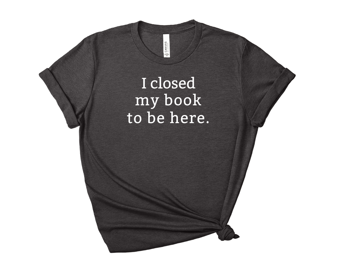 I Closed My Book to be Here Tee – Short Sleeve Graphic T-Shirt