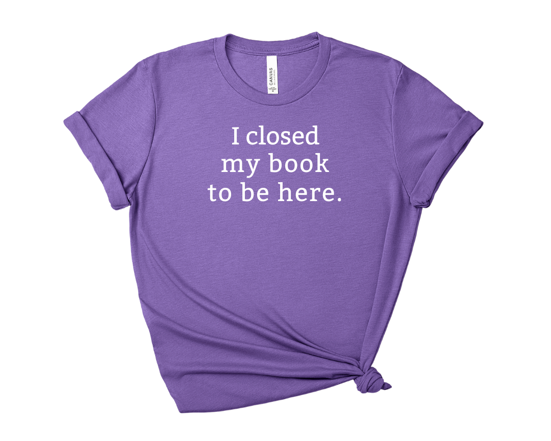 I Closed My Book to be Here Tee – Short Sleeve Graphic T-Shirt
